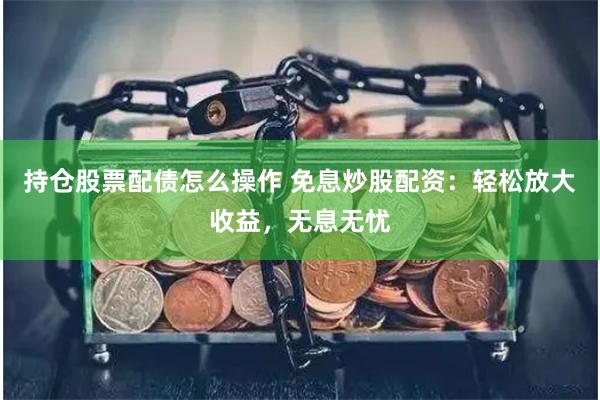 持仓股票配债怎么操作 免息炒股配资：轻松放大收益，无息无忧