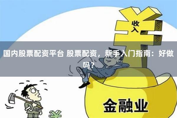 国内股票配资平台 股票配资，新手入门指南：好做吗？