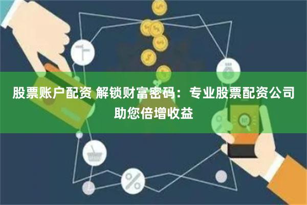 股票账户配资 解锁财富密码：专业股票配资公司助您倍增收益