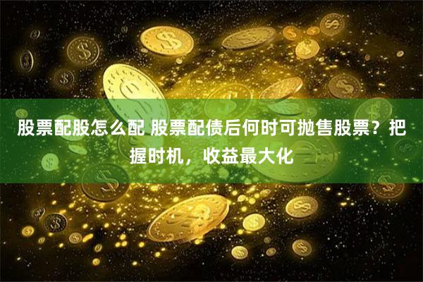 股票配股怎么配 股票配债后何时可抛售股票？把握时机，收益最大化