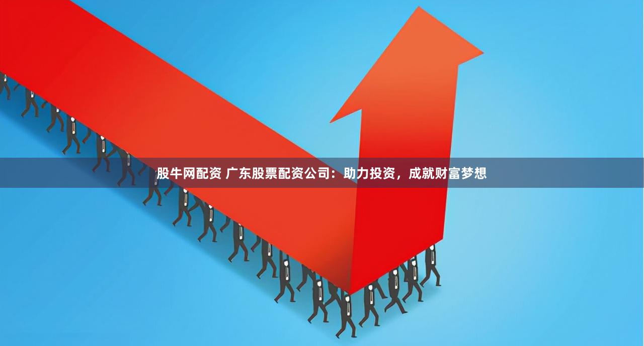 股牛网配资 广东股票配资公司：助力投资，成就财富梦想