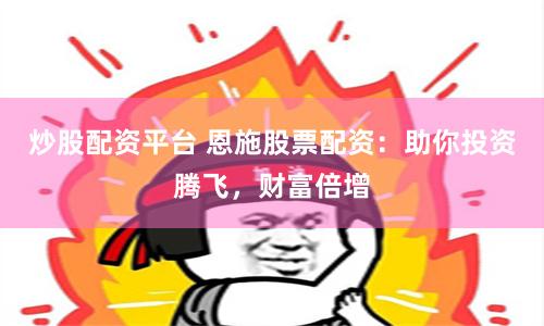 炒股配资平台 恩施股票配资：助你投资腾飞，财富倍增