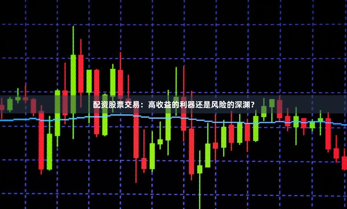 配资股票交易：高收益的利器还是风险的深渊？