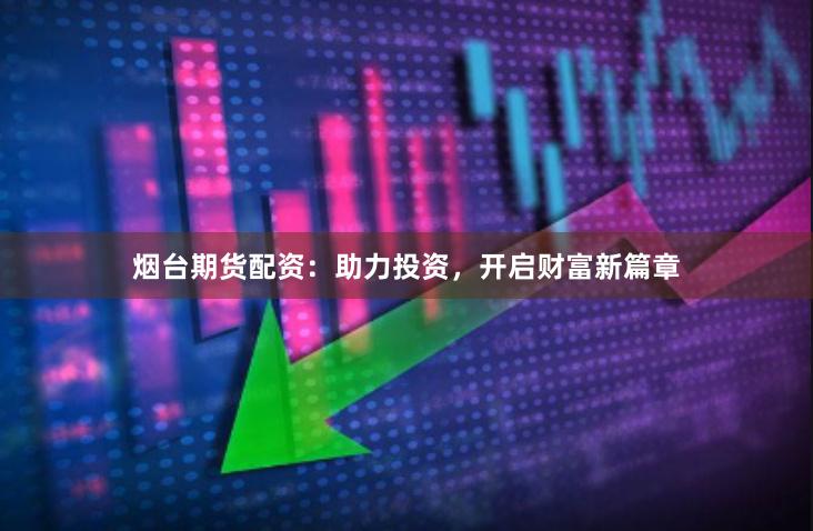 烟台期货配资：助力投资，开启财富新篇章
