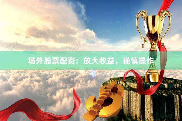场外股票配资：放大收益，谨慎操作