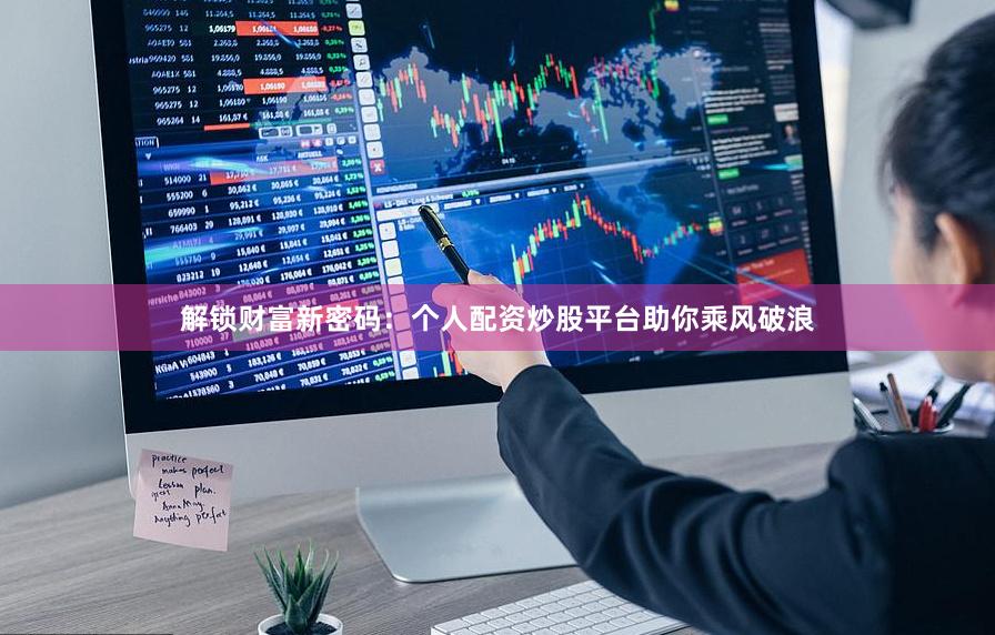 解锁财富新密码：个人配资炒股平台助你乘风破浪
