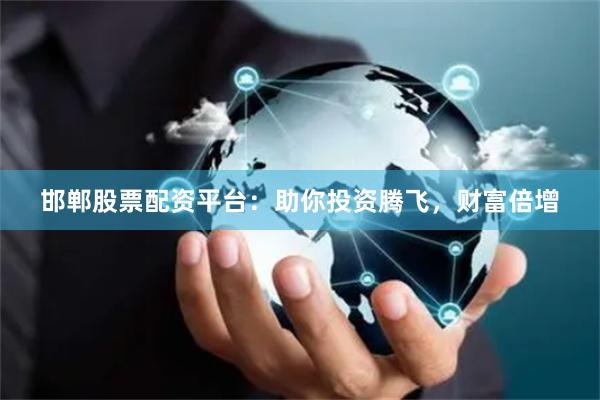邯郸股票配资平台：助你投资腾飞，财富倍增