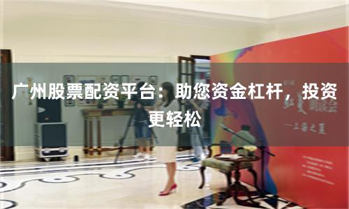 广州股票配资平台：助您资金杠杆，投资更轻松