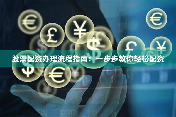 股票配资办理流程指南：一步步教你轻松配资