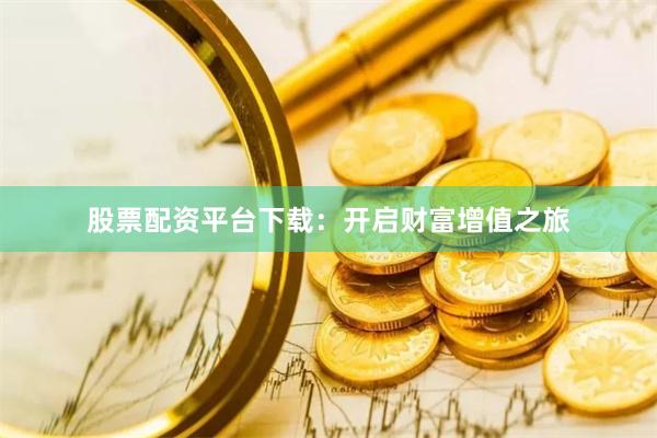 股票配资平台下载：开启财富增值之旅