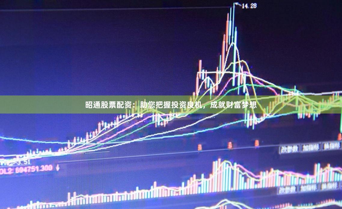昭通股票配资：助您把握投资良机，成就财富梦想
