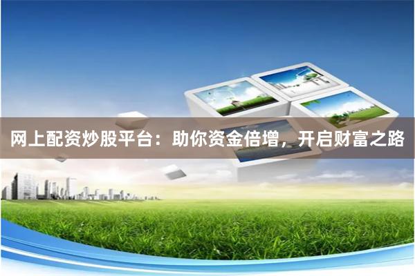 网上配资炒股平台：助你资金倍增，开启财富之路