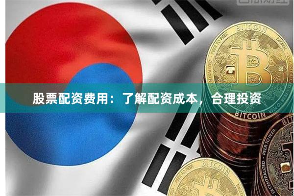 股票配资费用：了解配资成本，合理投资