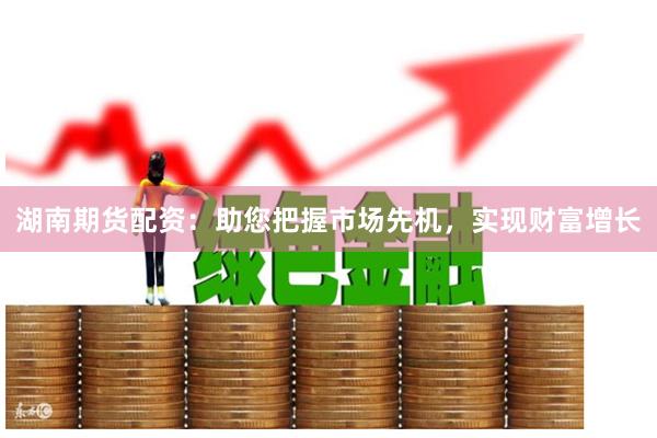 湖南期货配资：助您把握市场先机，实现财富增长
