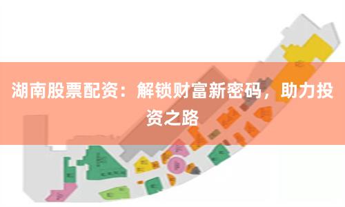 湖南股票配资：解锁财富新密码，助力投资之路
