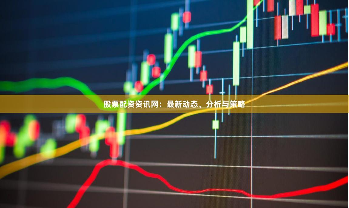 股票配资资讯网：最新动态、分析与策略