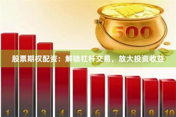 股票期权配资：解锁杠杆交易，放大投资收益