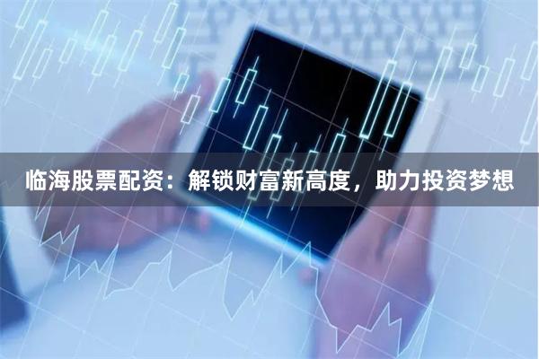 临海股票配资：解锁财富新高度，助力投资梦想