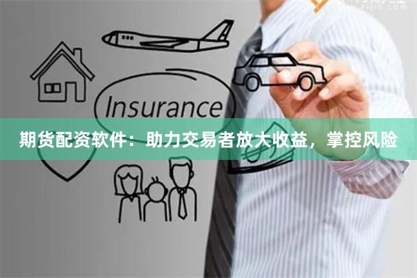 期货配资软件：助力交易者放大收益，掌控风险