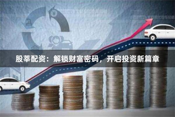 股莘配资：解锁财富密码，开启投资新篇章