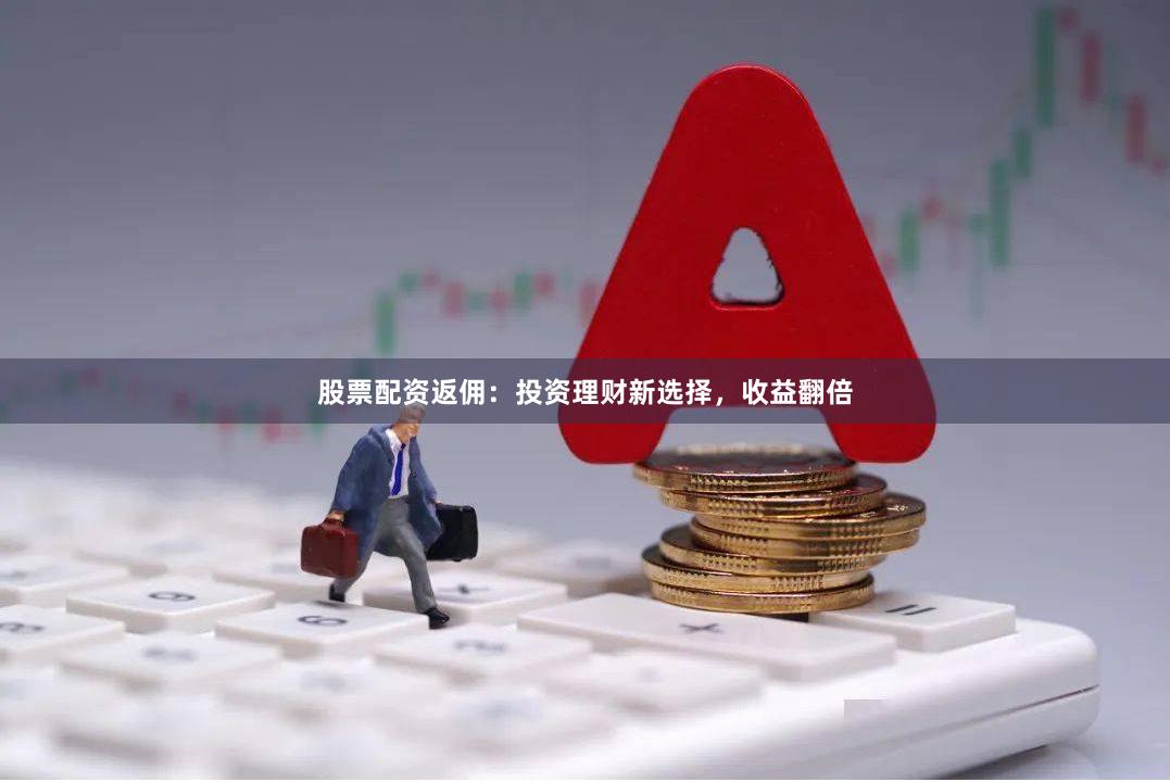 股票配资返佣：投资理财新选择，收益翻倍