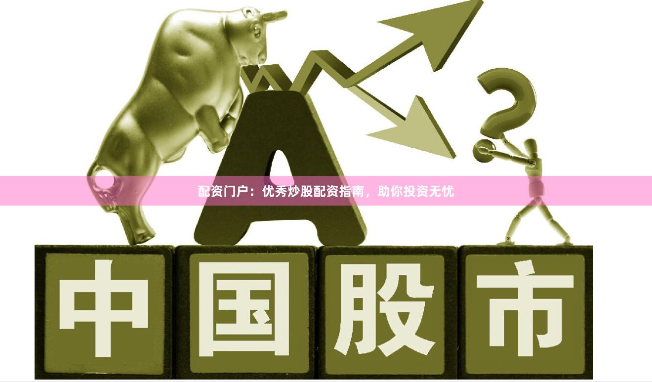 配资门户：优秀炒股配资指南，助你投资无忧