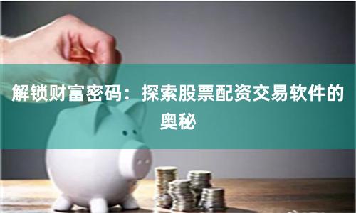 解锁财富密码：探索股票配资交易软件的奥秘