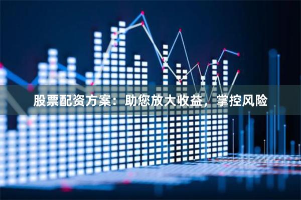 股票配资方案：助您放大收益，掌控风险