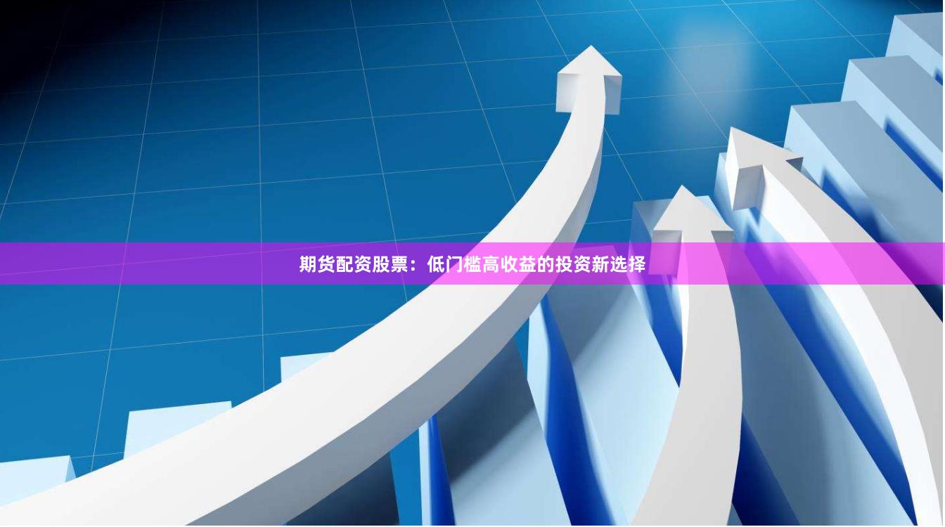 期货配资股票：低门槛高收益的投资新选择
