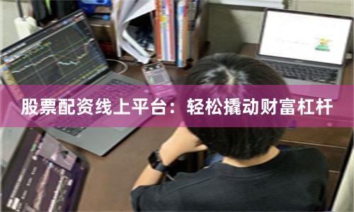 股票配资线上平台：轻松撬动财富杠杆