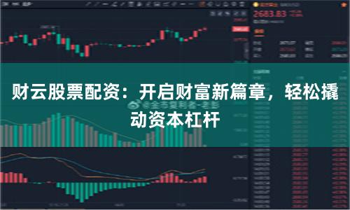 财云股票配资：开启财富新篇章，轻松撬动资本杠杆