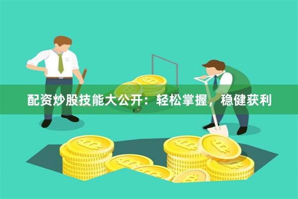 配资炒股技能大公开：轻松掌握，稳健获利