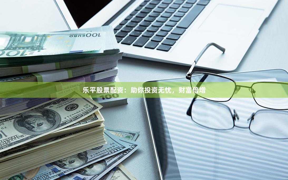 乐平股票配资：助你投资无忧，财富倍增