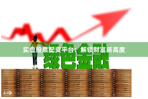 实盘股票配资平台：解锁财富新高度
