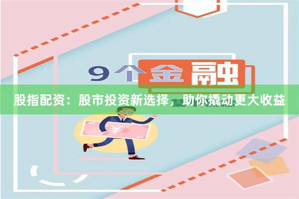 股指配资：股市投资新选择，助你撬动更大收益