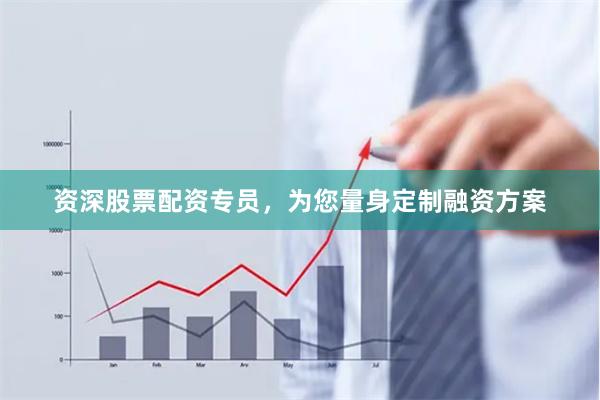 资深股票配资专员,为您量身定制融资方案