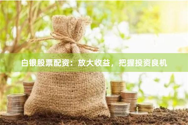 白银股票配资:放大收益,把握投资良机