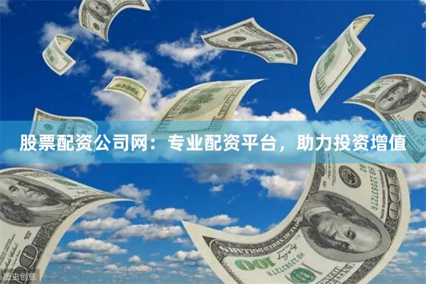 股票配资公司网:专业配资平台,助力投资增值