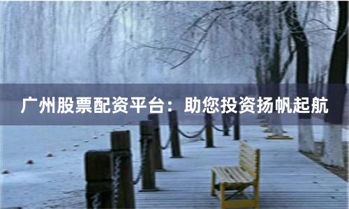 广州股票配资平台:助您投资扬帆起航