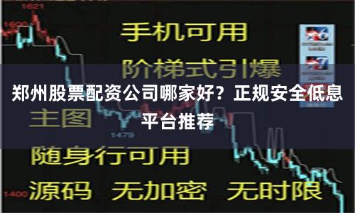 郑州股票配资公司哪家好？正规安全低息平台推荐