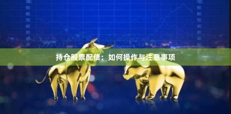 持仓股票配债：如何操作与注意事项