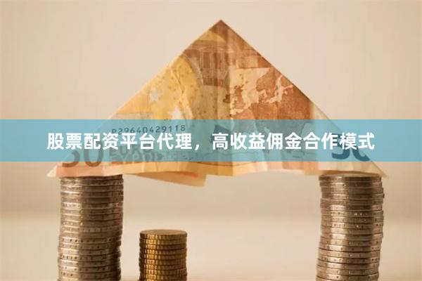 股票配资平台代理，高收益佣金合作模式