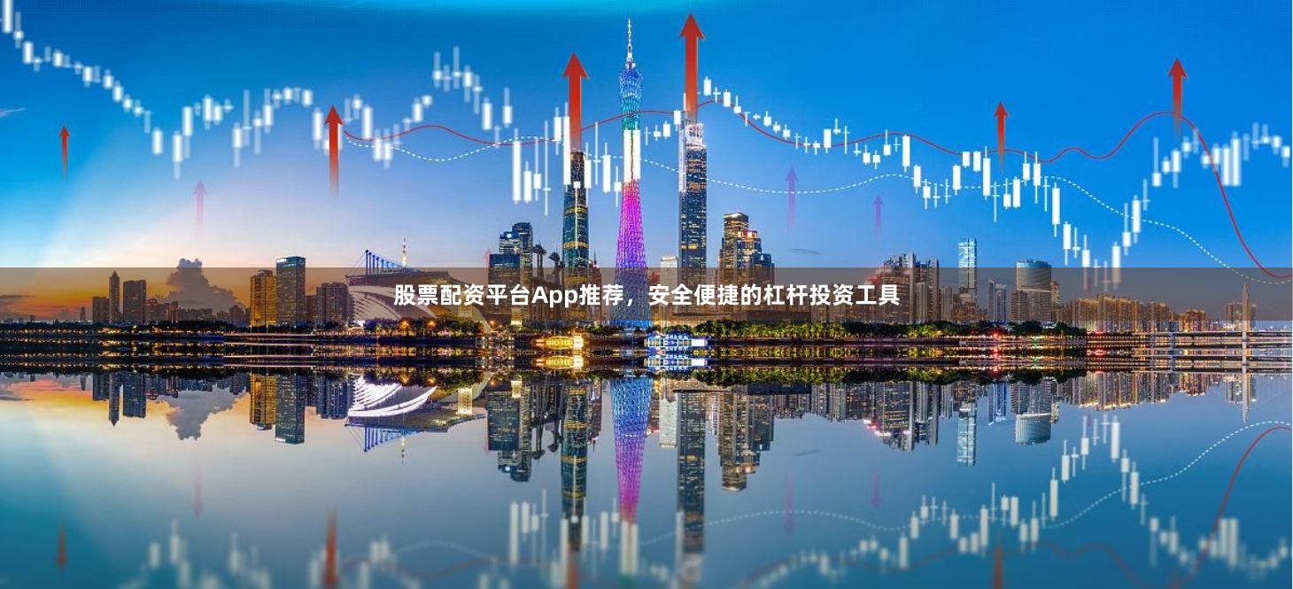 股票配资平台App推荐，安全便捷的杠杆投资工具