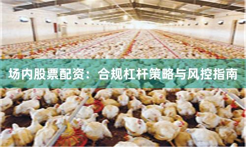 场内股票配资：合规杠杆策略与风控指南