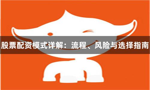 股票配资模式详解：流程、风险与选择指南