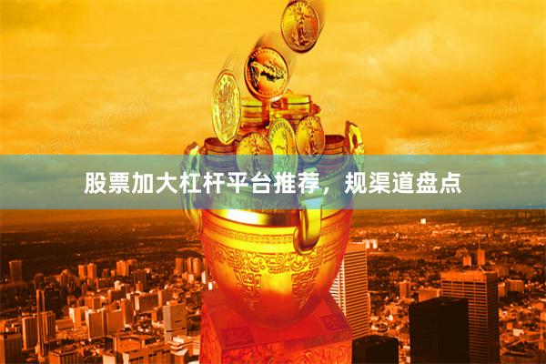 股票加大杠杆平台推荐，规渠道盘点