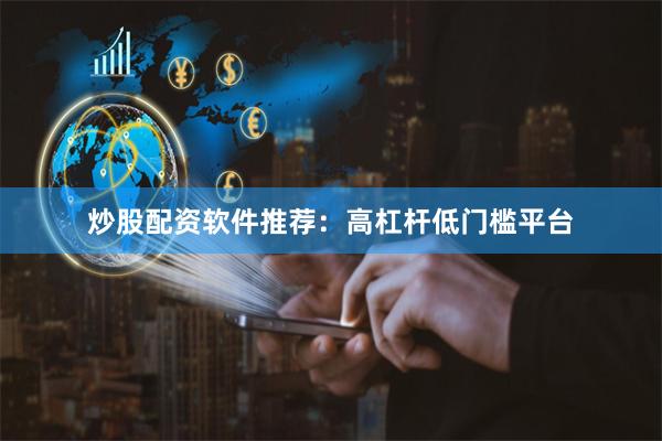 炒股配资软件推荐：高杠杆低门槛平台