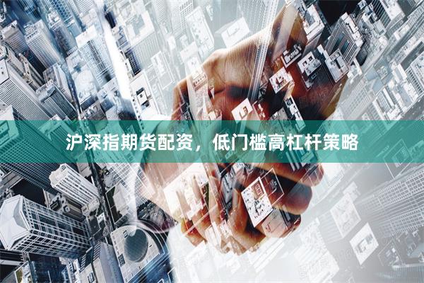 沪深指期货配资，低门槛高杠杆策略
