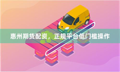 惠州期货配资，正规平台低门槛操作