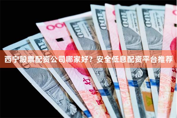 西宁股票配资公司哪家好？安全低息配资平台推荐